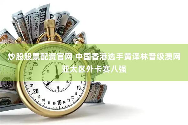 炒股股票配资官网 中国香港选手黄泽林晋级澳网亚太区外卡赛八强
