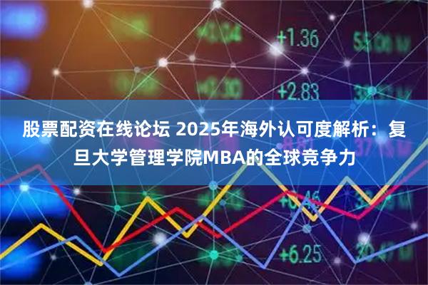 股票配资在线论坛 2025年海外认可度解析：复旦大学管理学院MBA的全球竞争力