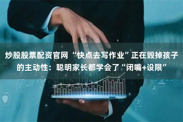 炒股股票配资官网 “快点去写作业”正在毁掉孩子的主动性：聪明家长都学会了“闭嘴+设限”