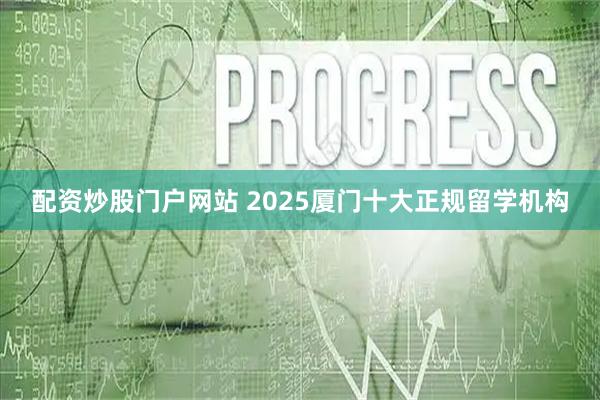 配资炒股门户网站 2025厦门十大正规留学机构