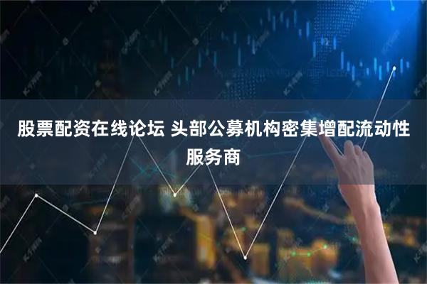 股票配资在线论坛 头部公募机构密集增配流动性服务商