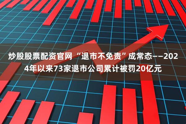 炒股股票配资官网 “退市不免责”成常态——2024年以来73家退市公司累计被罚20亿元