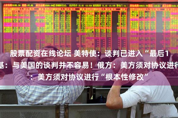 股票配资在线论坛 美特使：谈判已进入“最后10米”！泽连斯基：与美国的谈判并不容易！俄方：美方须对协议进行“根本性修改”