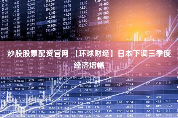炒股股票配资官网 【环球财经】日本下调三季度经济增幅