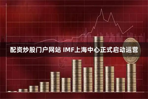 配资炒股门户网站 IMF上海中心正式启动运营
