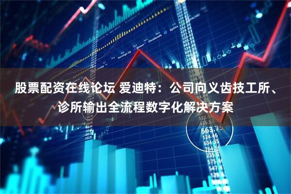 股票配资在线论坛 爱迪特：公司向义齿技工所、诊所输出全流程数字化解决方案