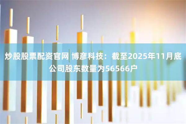炒股股票配资官网 博彦科技：截至2025年11月底公司股东数量为56566户