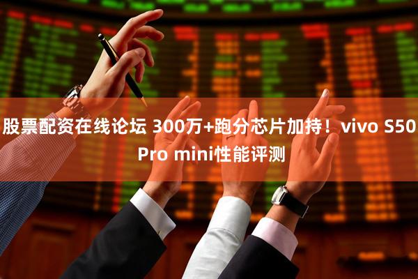 股票配资在线论坛 300万+跑分芯片加持！vivo S50 Pro mini性能评测