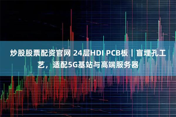 炒股股票配资官网 24层HDI PCB板｜盲埋孔工艺，适配5G基站与高端服务器