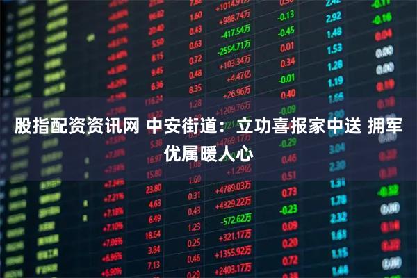 股指配资资讯网 中安街道：立功喜报家中送 拥军优属暖人心