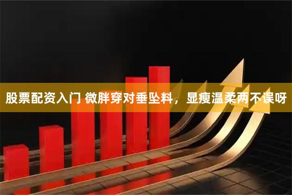 股票配资入门 微胖穿对垂坠料，显瘦温柔两不误呀