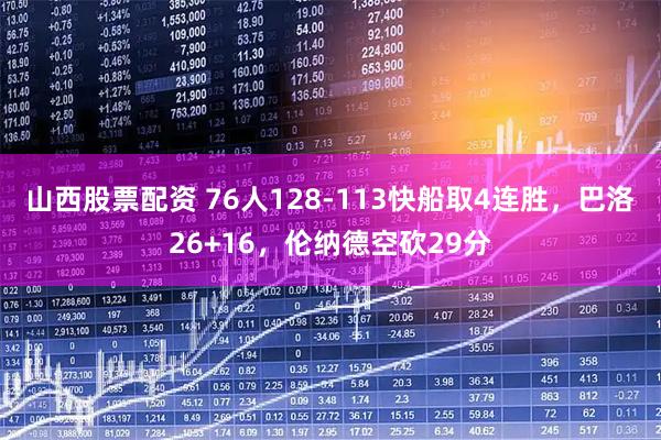 山西股票配资 76人128-113快船取4连胜，巴洛26+16，伦纳德空砍29分