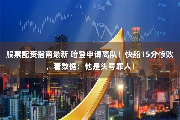 股票配资指南最新 哈登申请离队！快船15分惨败，看数据：他是头号罪人！