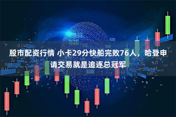 股市配资行情 小卡29分快船完败76人，哈登申请交易就是追逐总冠军