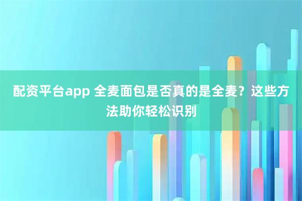 配资平台app 全麦面包是否真的是全麦？这些方法助你轻松识别