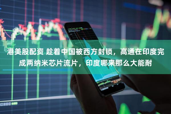 港美股配资 趁着中国被西方封锁，高通在印度完成两纳米芯片流片，印度哪来那么大能耐