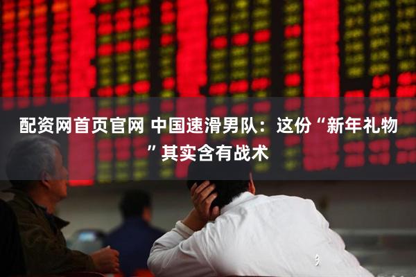 配资网首页官网 中国速滑男队：这份“新年礼物”其实含有战术