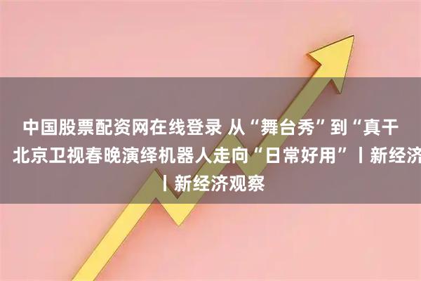 中国股票配资网在线登录 从“舞台秀”到“真干活”，北京卫视春晚演绎机器人走向“日常好用”丨新经济观察