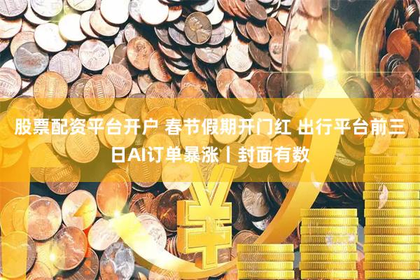 股票配资平台开户 春节假期开门红 出行平台前三日AI订单暴涨丨封面有数