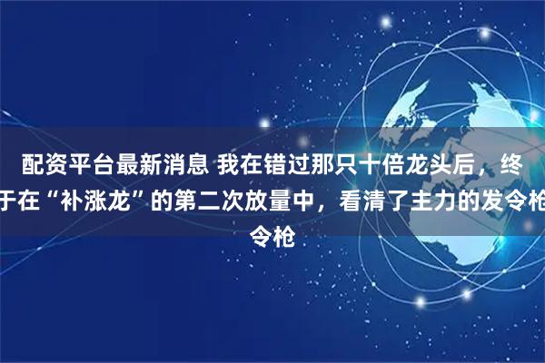 配资平台最新消息 我在错过那只十倍龙头后，终于在“补涨龙”的第二次放量中，看清了主力的发令枪