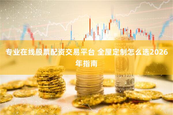 专业在线股票配资交易平台 全屋定制怎么选2026年指南