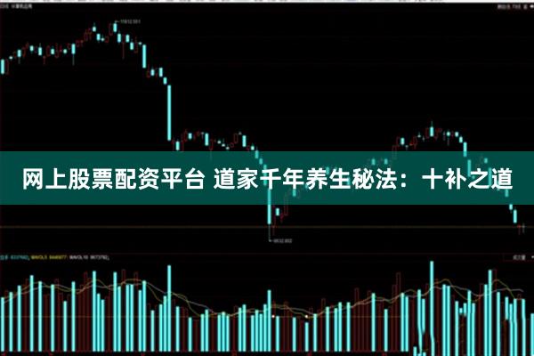 网上股票配资平台 道家千年养生秘法：十补之道