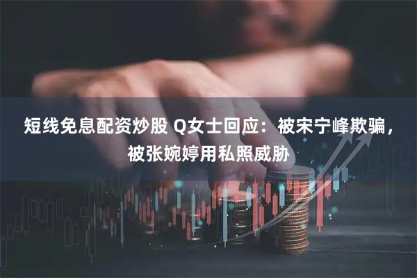 短线免息配资炒股 Q女士回应：被宋宁峰欺骗，被张婉婷用私照威胁