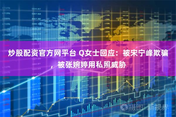 炒股配资官方网平台 Q女士回应：被宋宁峰欺骗，被张婉婷用私照威胁