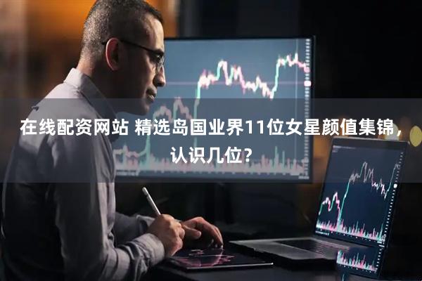 在线配资网站 精选岛国业界11位女星颜值集锦，认识几位？