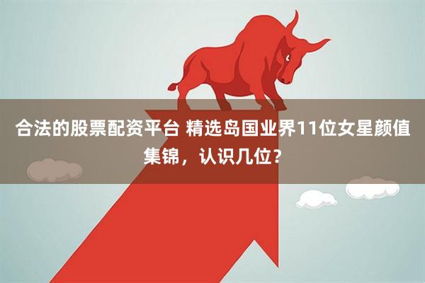 合法的股票配资平台 精选岛国业界11位女星颜值集锦，认识几位？