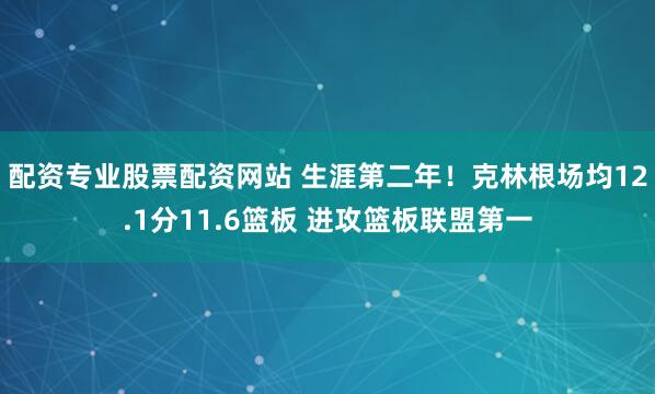 配资专业股票配资网站 生涯第二年！克林根场均12.1分11.6篮板 进攻篮板联盟第一