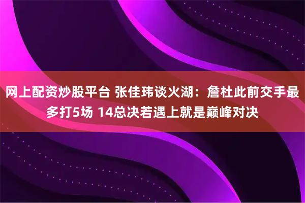 网上配资炒股平台 张佳玮谈火湖：詹杜此前交手最多打5场 14总决若遇上就是巅峰对决