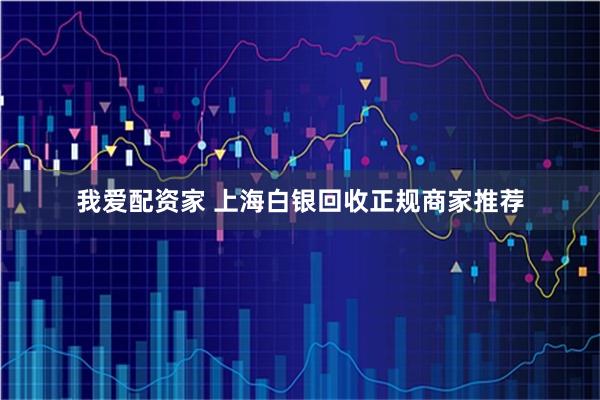 我爱配资家 上海白银回收正规商家推荐