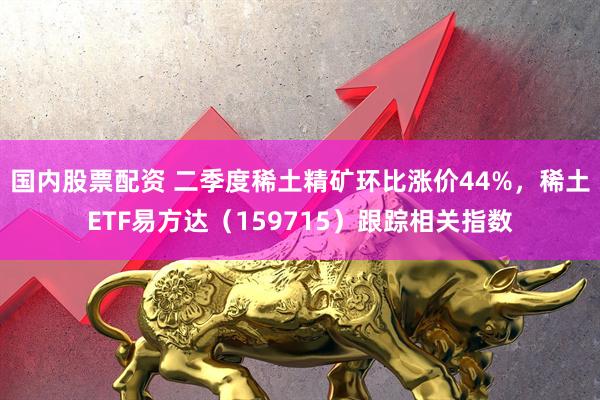国内股票配资 二季度稀土精矿环比涨价44%，稀土ETF易方达（159715）跟踪相关指数