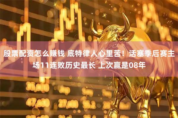 股票配资怎么赚钱 底特律人心里苦！活塞季后赛主场11连败历史最长 上次赢是08年