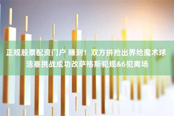 正规股票配资门户 赚到！双方拼抢出界给魔术球 活塞挑战成功改萨格斯犯规&6犯离场