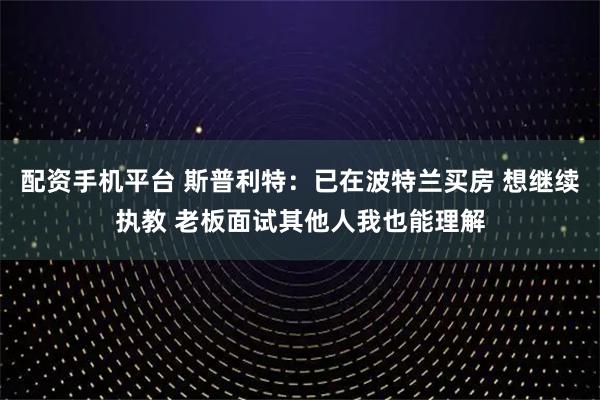 配资手机平台 斯普利特：已在波特兰买房 想继续执教 老板面试其他人我也能理解