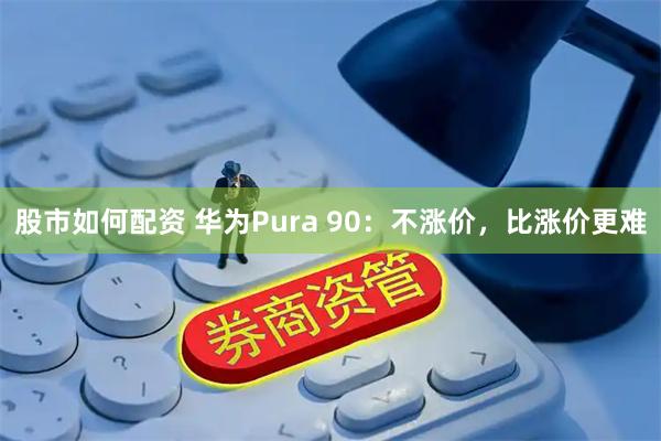 股市如何配资 华为Pura 90：不涨价，比涨价更难