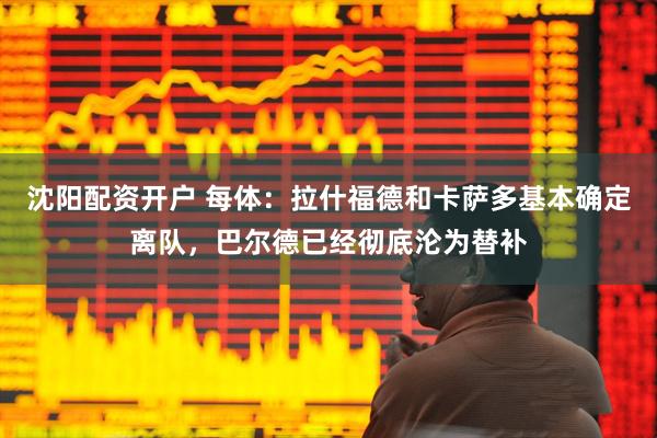 沈阳配资开户 每体：拉什福德和卡萨多基本确定离队，巴尔德已经彻底沦为替补