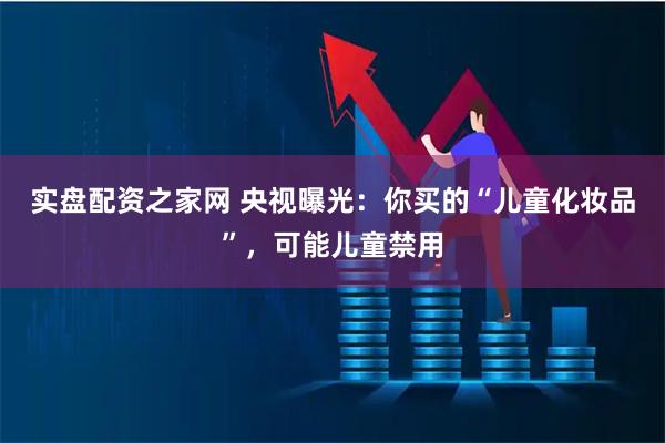 实盘配资之家网 央视曝光：你买的“儿童化妆品”，可能儿童禁用