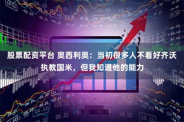 股票配资平台 奥西利奥：当初很多人不看好齐沃执教国米，但我知道他的能力