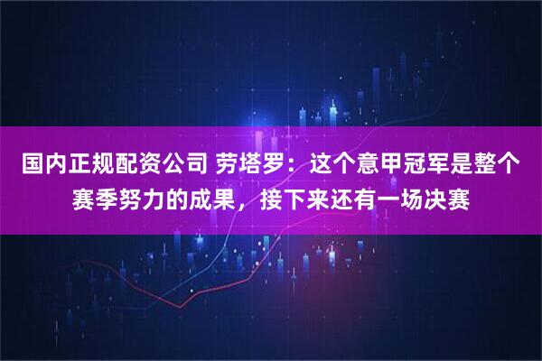 国内正规配资公司 劳塔罗：这个意甲冠军是整个赛季努力的成果，接下来还有一场决赛