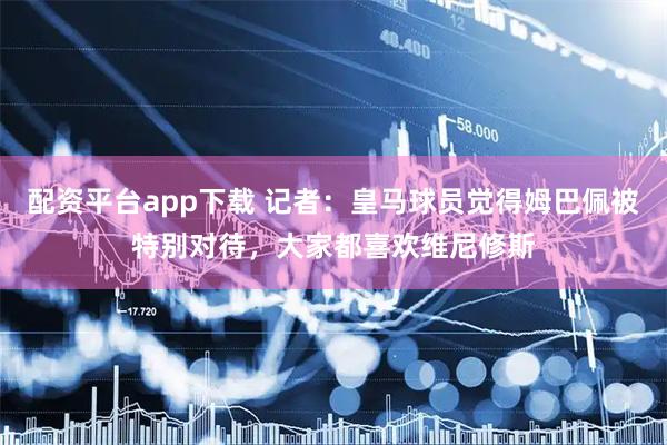 配资平台app下载 记者：皇马球员觉得姆巴佩被特别对待，大家都喜欢维尼修斯