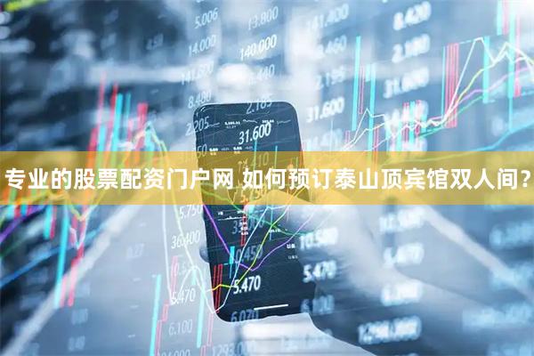 专业的股票配资门户网 如何预订泰山顶宾馆双人间？