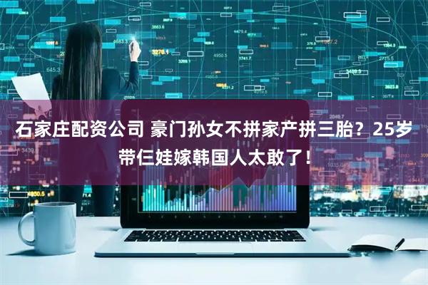 石家庄配资公司 豪门孙女不拼家产拼三胎？25岁带仨娃嫁韩国人太敢了！