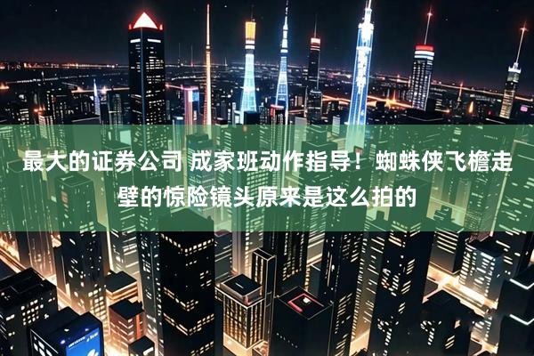 最大的证券公司 成家班动作指导！蜘蛛侠飞檐走壁的惊险镜头原来是这么拍的