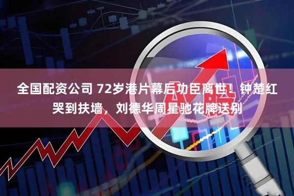 全国配资公司 72岁港片幕后功臣离世！钟楚红哭到扶墙，刘德华周星驰花牌送别