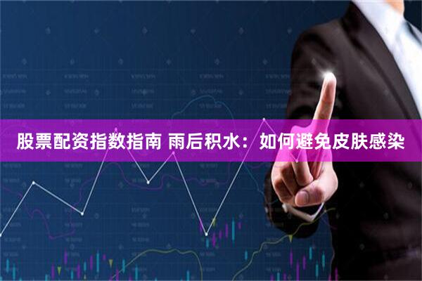 股票配资指数指南 雨后积水：如何避免皮肤感染