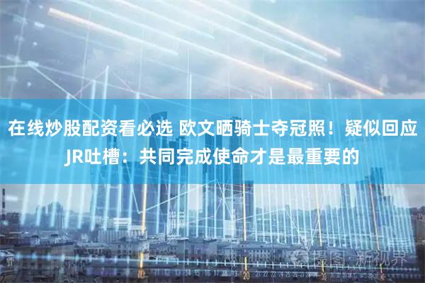在线炒股配资看必选 欧文晒骑士夺冠照！疑似回应JR吐槽：共同完成使命才是最重要的