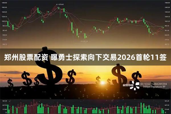 郑州股票配资 曝勇士探索向下交易2026首轮11签